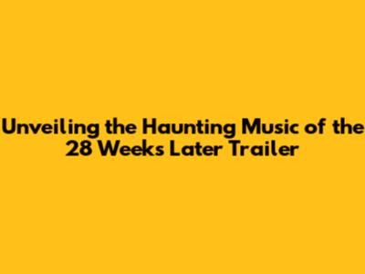 Unveiling the Haunting Music of the 28 Weeks Later Trailer