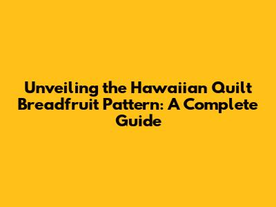 Unveiling the Hawaiian Quilt Breadfruit Pattern: A Complete Guide