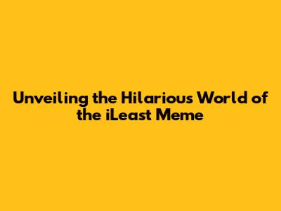 Unveiling the Hilarious World of the iLeast Meme