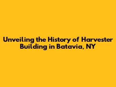 Unveiling the History of Harvester Building in Batavia, NY
