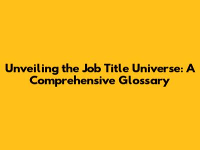 Unveiling the Job Title Universe: A Comprehensive Glossary