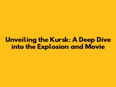 Unveiling the Kursk: A Deep Dive into the Explosion and Movie