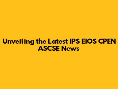 Unveiling the Latest IPS EIOS CPEN ASCSE News