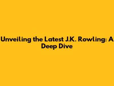 Unveiling the Latest J.K. Rowling: A Deep Dive