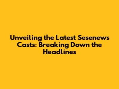 Unveiling the Latest Sesenews Casts: Breaking Down the Headlines