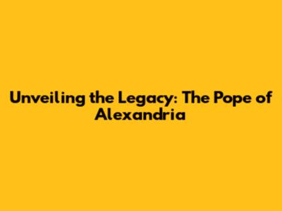 Unveiling the Legacy: The Pope of Alexandria