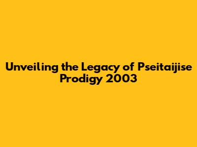 Unveiling the Legacy of Pseitaijise Prodigy 2003