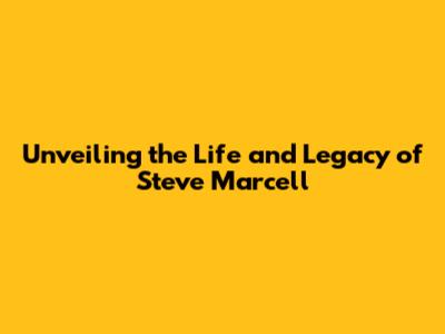 Unveiling the Life and Legacy of Steve Marcell
