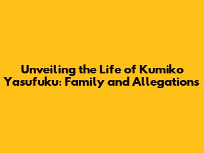 Unveiling the Life of Kumiko Yasufuku: Family and Allegations