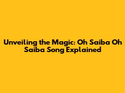 Unveiling the Magic: Oh Saiba Oh Saiba Song Explained