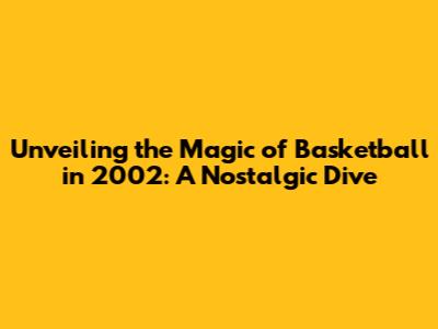 Unveiling the Magic of Basketball in 2002: A Nostalgic Dive