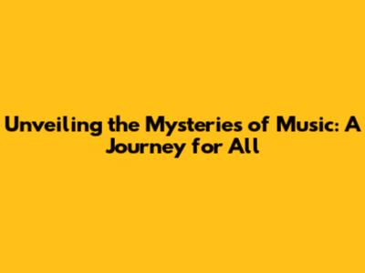 Unveiling the Mysteries of Music: A Journey for All