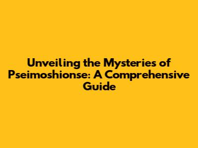 Unveiling the Mysteries of Pseimoshionse: A Comprehensive Guide