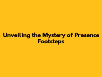 Unveiling the Mystery of Presence Footsteps