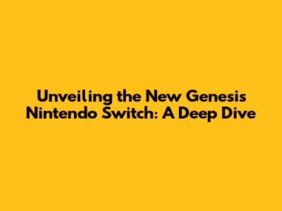 Unveiling the New Genesis Nintendo Switch: A Deep Dive