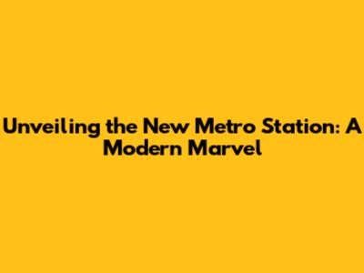 Unveiling the New Metro Station: A Modern Marvel