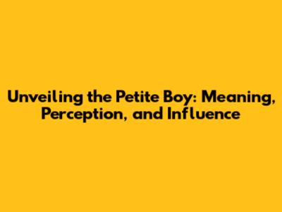 Unveiling the Petite Boy: Meaning, Perception, and Influence