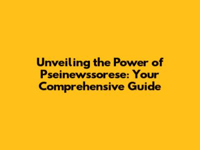 Unveiling the Power of Pseinewssorese: Your Comprehensive Guide
