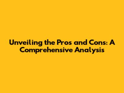 Unveiling the Pros and Cons: A Comprehensive Analysis
