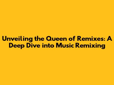 Unveiling the Queen of Remixes: A Deep Dive into Music Remixing