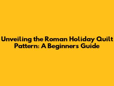 Unveiling the Roman Holiday Quilt Pattern: A Beginner's Guide