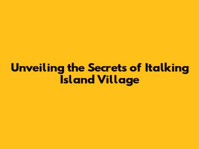 Unveiling the Secrets of Italking Island Village