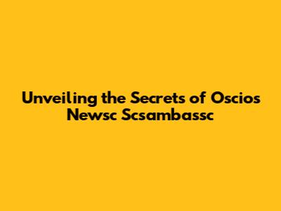 Unveiling the Secrets of Oscios Newsc Scsambassc