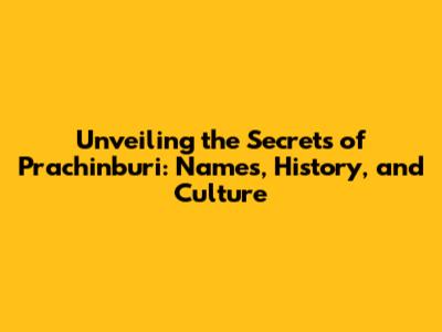 Unveiling the Secrets of Prachinburi: Names, History, and Culture