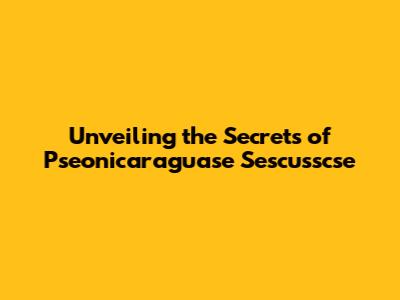 Unveiling the Secrets of Pseonicaraguase Sescusscse