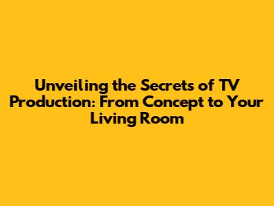 Unveiling the Secrets of TV Production: From Concept to Your Living Room