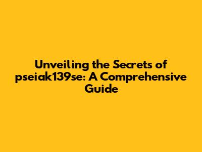 Unveiling the Secrets of pseiak139se: A Comprehensive Guide