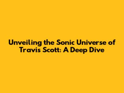 Unveiling the Sonic Universe of Travis Scott: A Deep Dive