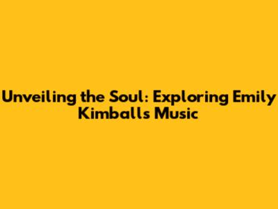 Unveiling the Soul: Exploring Emily Kimball's Music