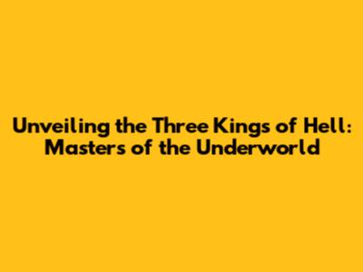 Unveiling the Three Kings of Hell: Masters of the Underworld
