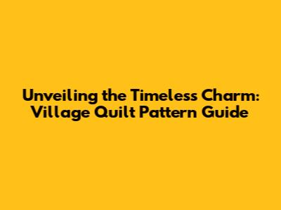 Unveiling the Timeless Charm: Village Quilt Pattern Guide