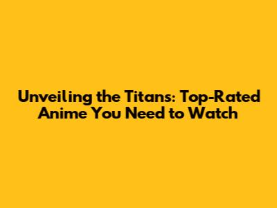 Unveiling the Titans: Top-Rated Anime You Need to Watch