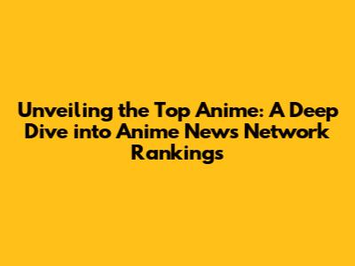 Unveiling the Top Anime: A Deep Dive into Anime News Network Rankings