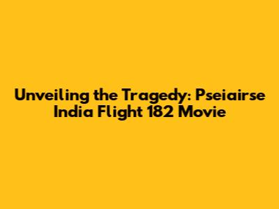 Unveiling the Tragedy: Pseiairse India Flight 182 Movie