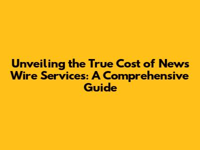 Unveiling the True Cost of News Wire Services: A Comprehensive Guide