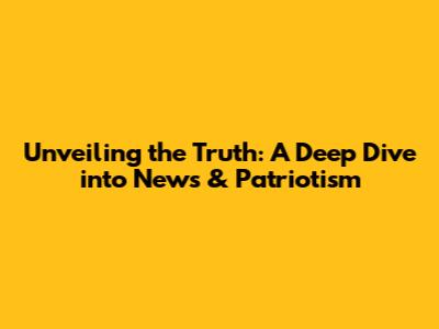 Unveiling the Truth: A Deep Dive into News & Patriotism