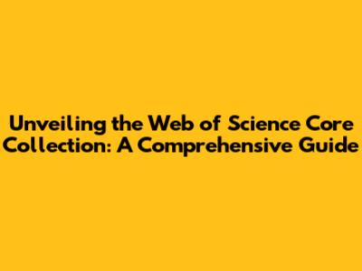 Unveiling the Web of Science Core Collection: A Comprehensive Guide