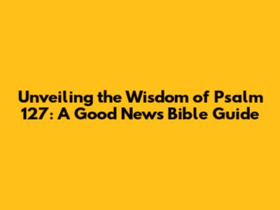 Unveiling the Wisdom of Psalm 127: A Good News Bible Guide
