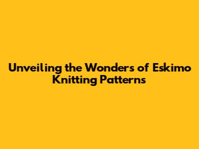 Unveiling the Wonders of Eskimo Knitting Patterns