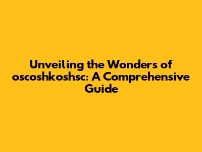 Unveiling the Wonders of oscoshkoshsc: A Comprehensive Guide
