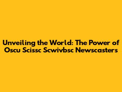 Unveiling the World: The Power of Oscu Scissc Scwivbsc Newscasters