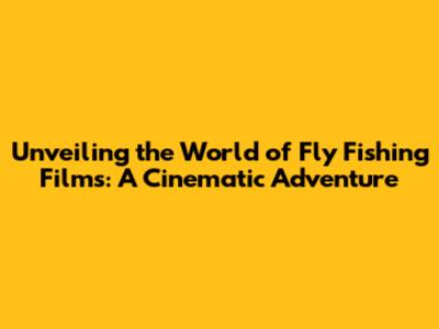 Unveiling the World of Fly Fishing Films: A Cinematic Adventure