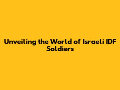 Unveiling the World of Israeli IDF Soldiers