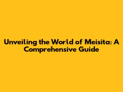 Unveiling the World of Meisita: A Comprehensive Guide