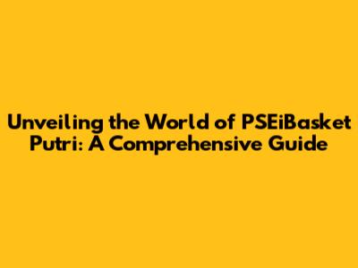Unveiling the World of PSEiBasket Putri: A Comprehensive Guide
