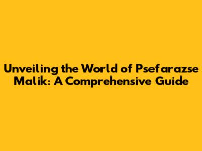 Unveiling the World of Psefarazse Malik: A Comprehensive Guide